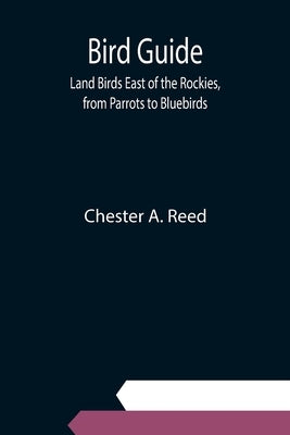 Bird Guide: Land Birds East of the Rockies, from Parrots to Bluebirds by A. Reed, Chester
