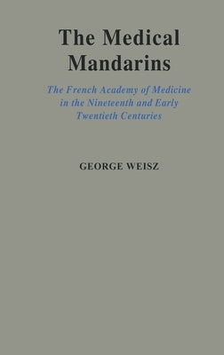 The Medical Mandarins: The French Academy of Medicine in the Nineteenth and Early Twentieth Centuries by Weisz, George