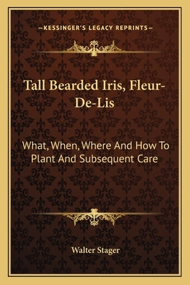 Tall Bearded Iris, Fleur-De-Lis: What, When, Where And How To Plant And Subsequent Care by Stager, Walter