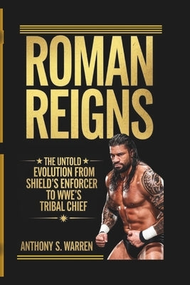 Roman Reigns: The Untold Evolution from Shield's Enforcer to Wwe's Tribal Chief by S. Warren, Anthony