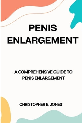 Penis Enlargement: A Comprehensive Guide to Penis Enlargement by Jones, Christopher B.