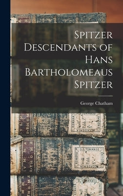 Spitzer Descendants of Hans Bartholomeaus Spitzer by Chatham, George 1948-