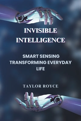 Invisible Intelligence: Smart Sensing Transforming Everyday Life by Royce, Taylor