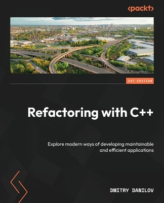Refactoring with C++: Explore modern ways of developing maintainable and efficient applications by Danilov, Dmitry