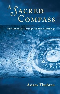 A Sacred Compass: Navigating Life Through the Bardo Teachings by Thubten, Anam
