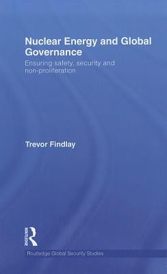 Nuclear Energy and Global Governance: Ensuring Safety, Security and Non-proliferation by Findlay, Trevor