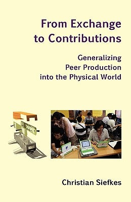 From Exchange to Contributions: Generalizing Peer Production into the Physical World by Siefkes, Christian