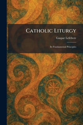 Catholic Liturgy: Its Fundamental Principles by Lefebvre, Gaspar