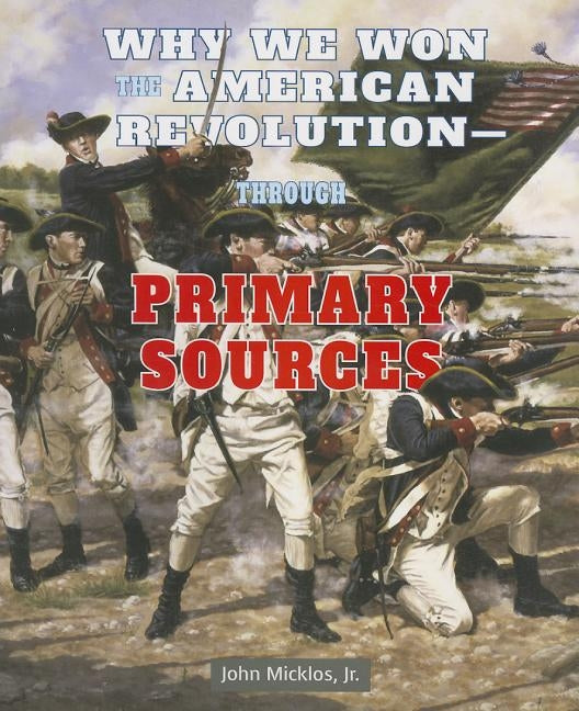 Why We Won the American Revolution: Through Primary Sources by Micklos Jr, John