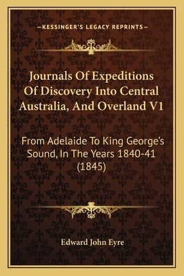 Journals Of Expeditions Of Discovery Into Central Australia, And Overland V1: From Adelaide To King George's Sound, In The Years 1840-41 (1845) by Eyre, Edward John