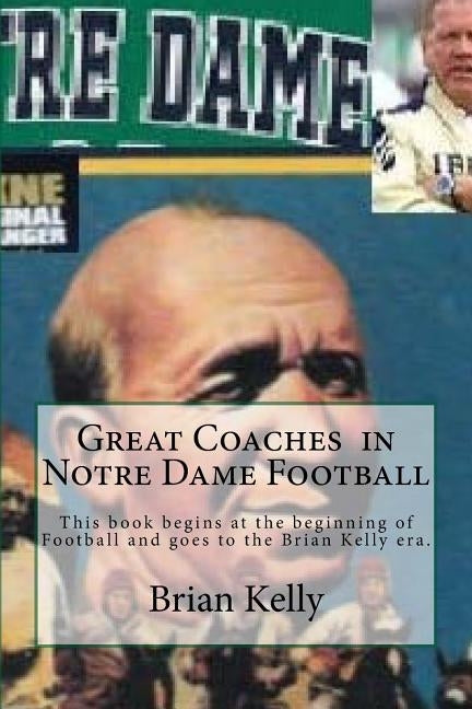 Great Coaches in Notre Dame Football: This book begins at the beginning of Football and goes to the Brian Kelly era. by Kelly, Brian W.