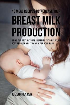 46 Meal Recipes to Increase Your Breast Milk Production: Using the Best Natural Ingredients to Help Your Body Produce Healthy Milk for Your Baby by Correa, Joe