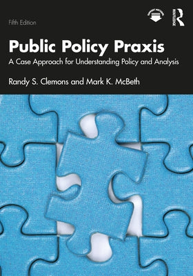 Public Policy Praxis: A Case Approach for Understanding Policy and Analysis by Clemons, Randy S.