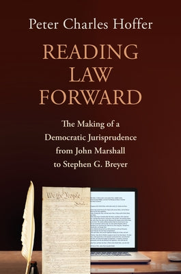 Reading Law Forward: The Making of a Democratic Jurisprudence from John Marshall to Stephen G. Breyer by Hoffer, Peter Charles