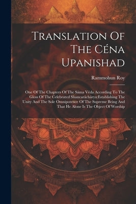 Translation Of The Céna Upanishad: One Of The Chapters Of The Sáma Véda According To The Gloss Of The Celebrated Shancaráchárya: establishing The Unit by (Raja), Rammohun Roy