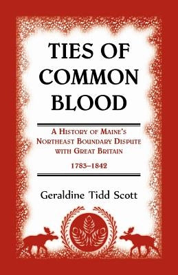 Ties of Common Blood: A History of Maine's Northeast Boundary Dispute with Great Britain, 1783-1842 by Scott, Geraldine Tidd