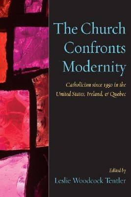 The Church Confronts Modernity: Catholicism Since 1950 in the United States, Ireland, and Quebec by Tentler, Leslie Woodcock