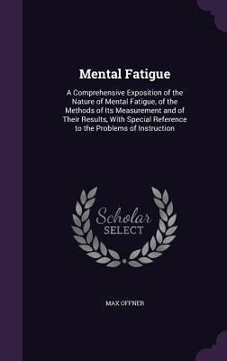 Mental Fatigue: A Comprehensive Exposition of the Nature of Mental Fatigue, of the Methods of Its Measurement and of Their Results, Wi by Offner, Max