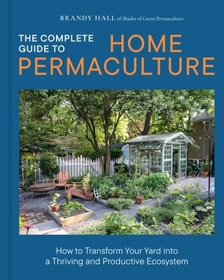 The Complete Guide to Home Permaculture: How to Transform Your Yard Into a Thriving and Productive Ecosystem by Hall, Brandy