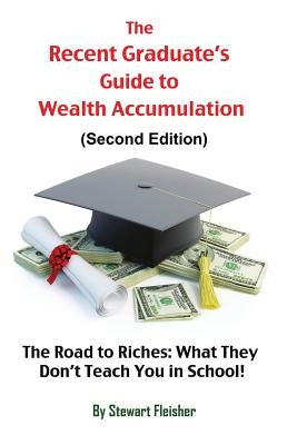The Recent Graduate's Guide to Wealth Accumulation: The Road to Riches: What They Don't Teach You in School! by Fleisher, Stewart