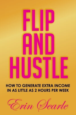 Flip and Hustle: How to Generate Extra Income in as Little as 2 Hours per Week by Searle, Erin