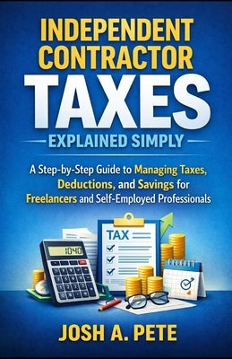 Independent Contractor Taxes Explained Simply: A Step-by-Step Guide to Managing Taxes, Deductions, and Savings for Freelancers and Self-Employed Profe by Pete, Josh A.