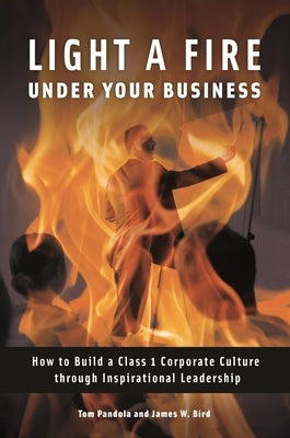 Light a Fire Under Your Business: How to Build a Class 1 Corporate Culture Through Inspirational Leadership by Pandola, Tom