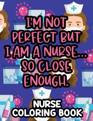 I'm Not Perfect But I Am A Nurse... So Close Enough. Nurse Coloring Book: Nurse-Inspired Coloring Pages For Stress-Relief, Funny Quotes And Relaxing P by Solutions, Creative Coloring