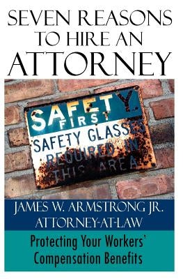 Seven Reasons to Hire an Attorney: Protecting Your Workers' Compensation Benefits by Armstrong, James W., Jr.