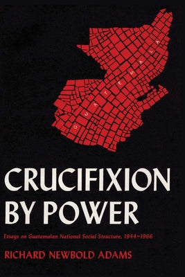 Crucifixion by Power: Essays on Guatemalan National Social Structure, 1944-1966 by Adams, Richard Newbold
