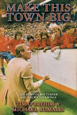 Make This Town Big: The Story of Roy Turner and the Wichita Wings by Romalis, Michael
