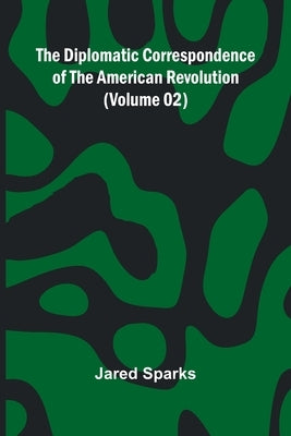The Diplomatic Correspondence Of The American Revolution (Volume 02) by Sparks, Jared