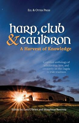 Harp, Club, and Cauldron - A Harvest of Knowledge: A Curated Anthology of Scholarship, Lore, and Creative Writings on the Dagda in Irish Tradition by Ravenna, Morpheus