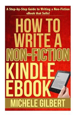 How to Write a Non-Fiction Kindle eBook: A Step-by-Step Guide to Writing a Non-Fiction eBook that Sells! by Gilbert, Michele