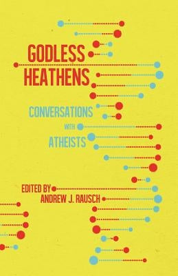 Godless Heathens: Conversations with Atheists by Rausch, Andrew J.