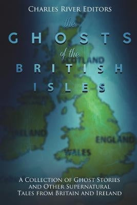 The Ghosts of the British Isles: A Collection of Ghost Stories and Other Supernatural Tales from Britain and Ireland by Charles River