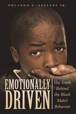 Emotionally Driven: The Truth Behind the Black Male's Behavior by Stevens, Orlando E., Sr.