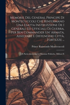 Memorie Del General Principe Di Montecuccoli Che Rinfermano Una Esatta Instruzzione De I Generali Ed Ufficiali Di Guerra, Per Ben Commander Un' Armata by Montecuccoli, Prince Raimondo