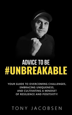 Advice to Be #UNBREAKABLE: Your Guide to Overcoming Challenges, Embracing Uniqueness, and Cultivating a Mindset of Resilience and Positivity! by Jacobsen, Tony