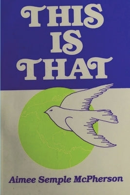 This Is That: Personal Experiences, Sermons and Writings by Semple McPherson, Aimee