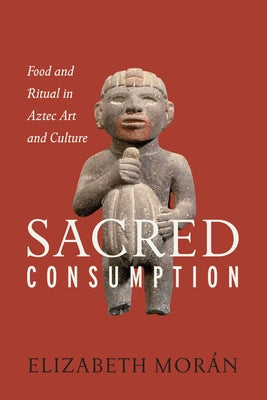 Sacred Consumption: Food and Ritual in Aztec Art and Culture by Morán, Elizabeth