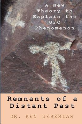 Remnants of a Distant Past: A New Theory to Explain the UFO Phenomenon by Jeremiah, Ken