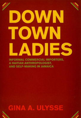 Downtown Ladies: Informal Commercial Importers, a Haitian Anthropologist and Self-Making in Jamaica by Ulysse, Gina A.