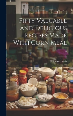 Fifty Valuable and Delicious Recipes Made With Corn Meal .. by Eustis, Célestine [From Old Catalog]