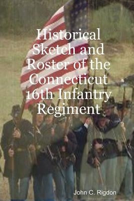 Historical Sketch and Roster of the Connecticut 16th Infantry Regiment by Rigdon, John C.