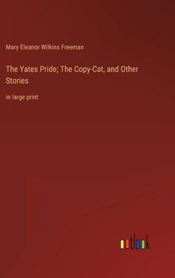 The Yates Pride; The Copy-Cat, and Other Stories: in large print by Freeman, Mary Eleanor Wilkins