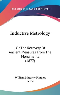 Inductive Metrology: Or The Recovery Of Ancient Measures From The Monuments (1877) by Petrie, William Matthew Flinders