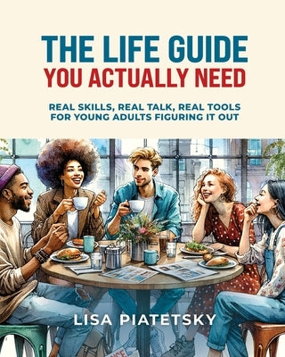 The Life Guide You Actually Need: Real Skills, Real Talk, Real Tools for Young Adults Figuring It Out by Piatetsky, Lisa