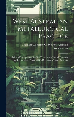 West Australian Metallurgical Practice: Being a Description of the Ore Treatment Mills and Processes of Twelve of the Principal Gold Mines of Western by Allen, Robert