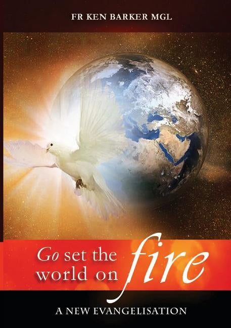 Go, Set the World on Fire: A New Evangelisation by Barker, Ken